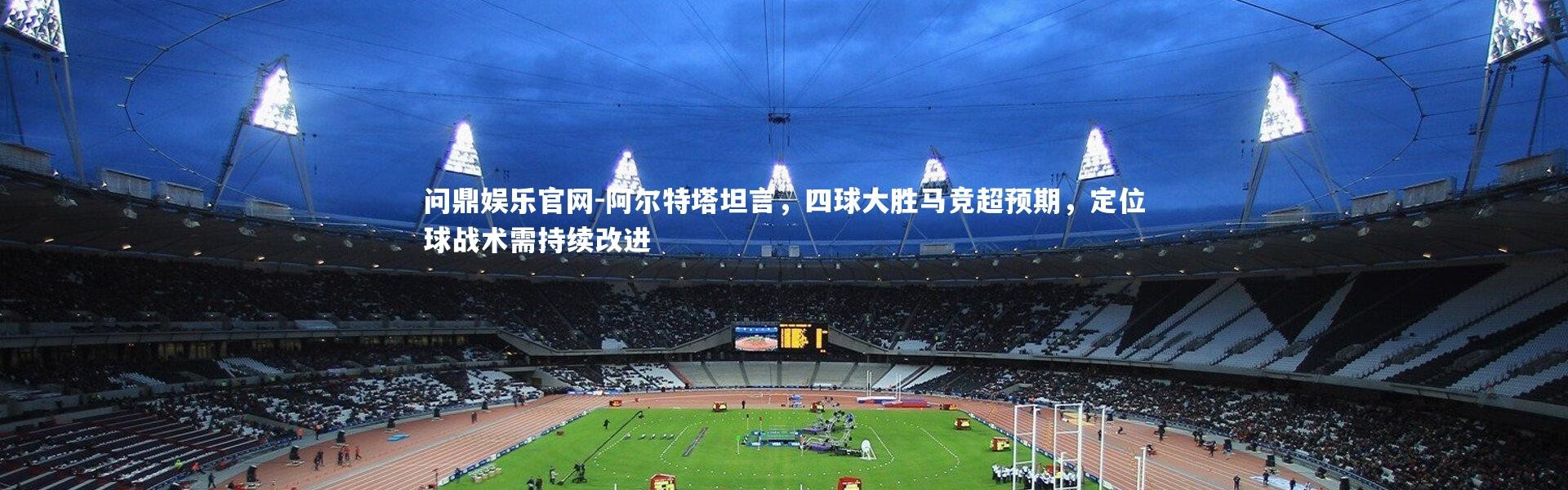 问鼎娱乐官网-阿尔特塔坦言，四球大胜马竞超预期，定位球战术需持续改进