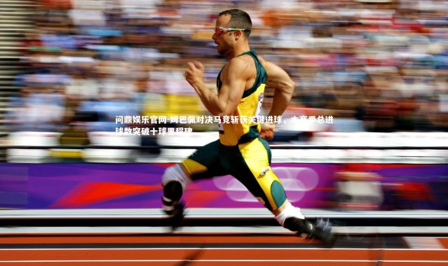 问鼎娱乐官网-姆巴佩对决马竞斩获关键进球，本赛季总进球数突破十球里程碑