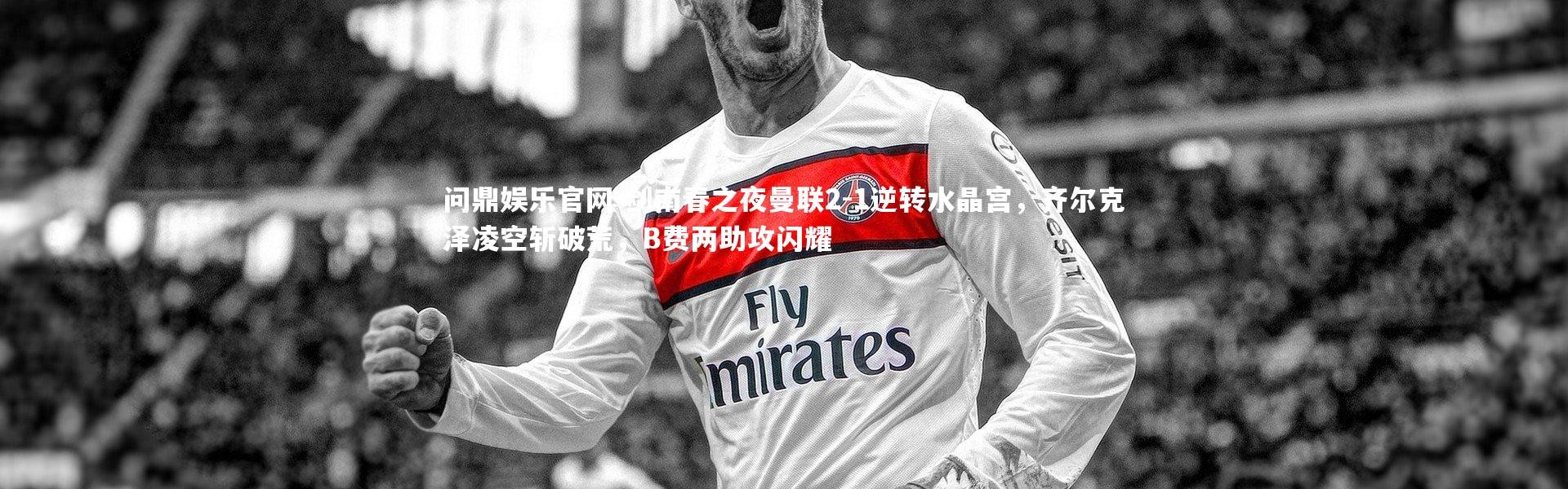 问鼎娱乐官网-剑南春之夜曼联2-1逆转水晶宫，齐尔克泽凌空斩破荒，B费两助攻闪耀