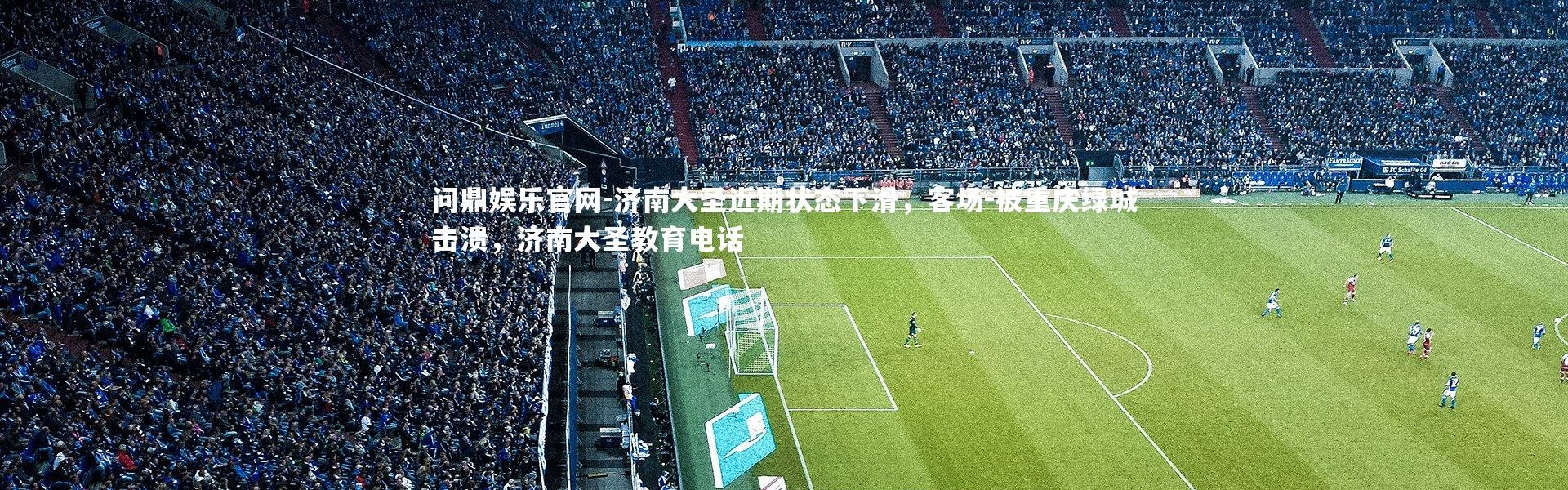 问鼎娱乐官网-济南大圣近期状态下滑，客场-被重庆绿城击溃，济南大圣教育电话