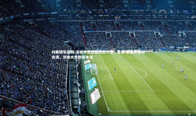 问鼎娱乐官网-济南大圣近期状态下滑，客场-被重庆绿城击溃，济南大圣教育电话