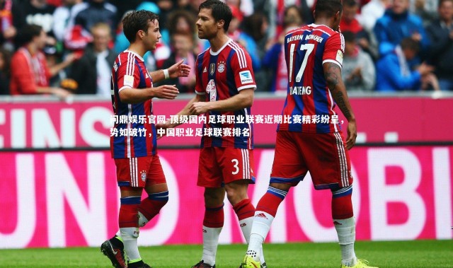 问鼎娱乐官网-顶级国内足球职业联赛近期比赛精彩纷呈，势如破竹，中国职业足球联赛排名