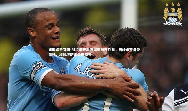 问鼎娱乐官网-加拉塔萨雷取得突破性胜利，晋级希望备受期待，加拉塔萨雷最佳阵容