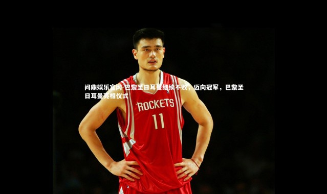 问鼎娱乐官网-巴黎圣日耳曼继续不败，迈向冠军，巴黎圣日耳曼亮相仪式