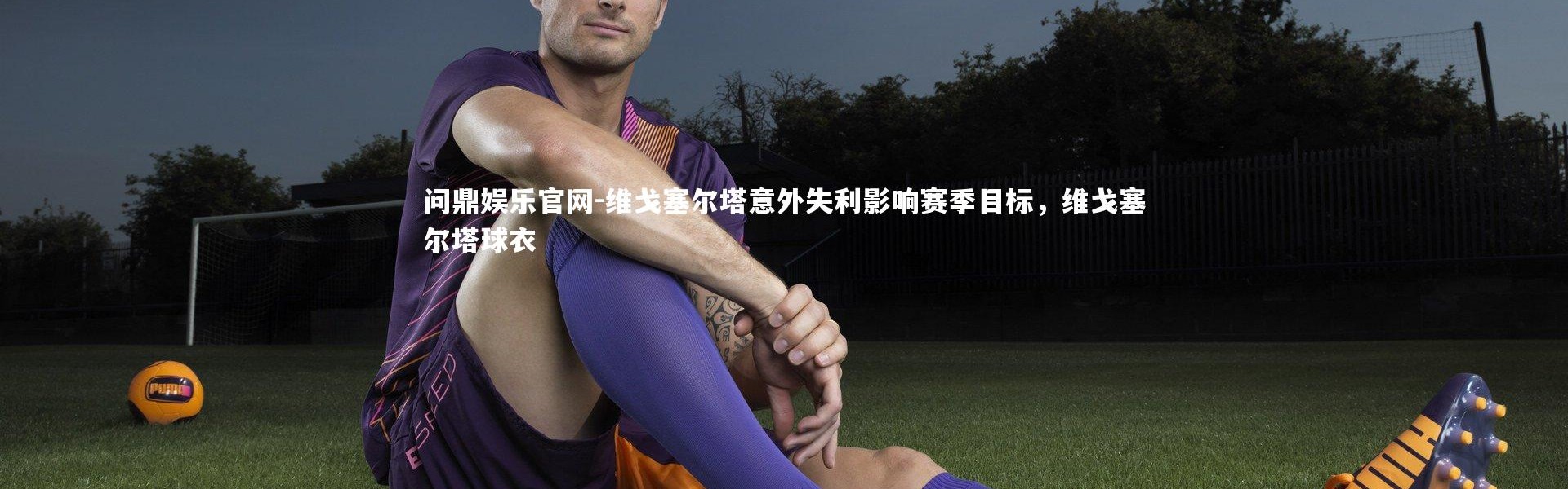 问鼎娱乐官网-维戈塞尔塔意外失利影响赛季目标，维戈塞尔塔球衣