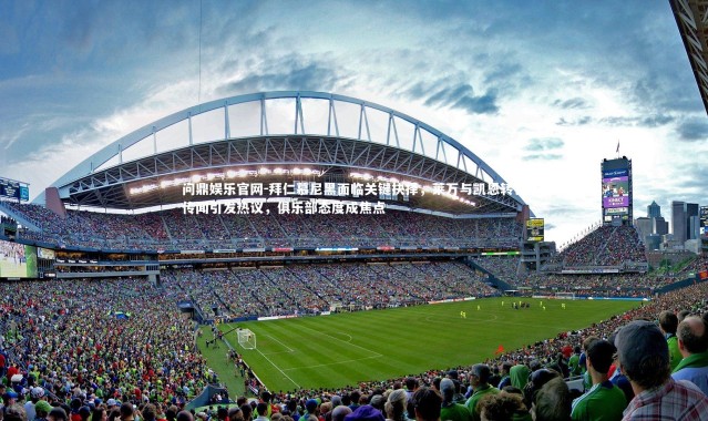 问鼎娱乐官网-拜仁慕尼黑面临关键抉择，莱万与凯恩转会传闻引发热议，俱乐部态度成焦点