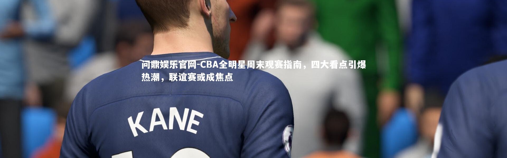 问鼎娱乐官网-CBA全明星周末观赛指南，四大看点引爆热潮，联谊赛或成焦点