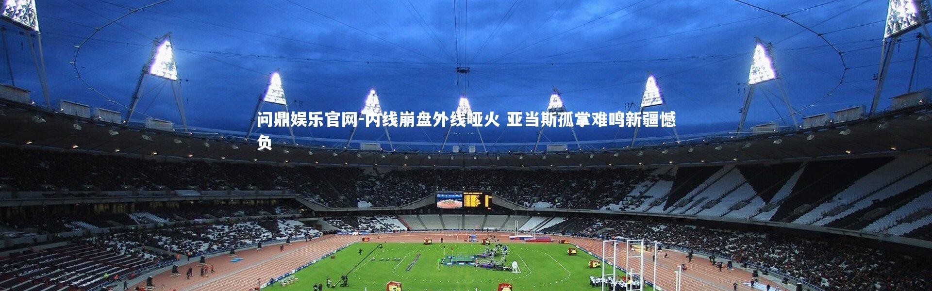 问鼎娱乐官网-内线崩盘外线哑火 亚当斯孤掌难鸣新疆憾负