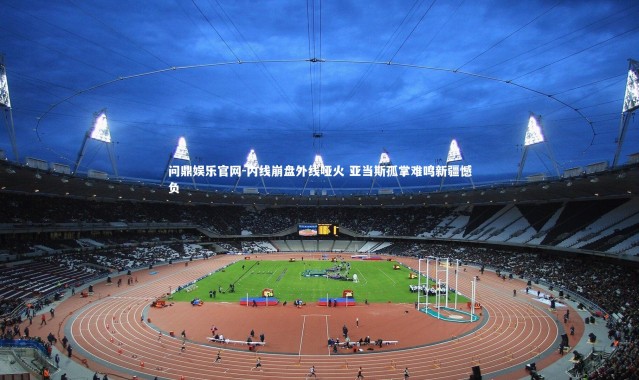 问鼎娱乐官网-内线崩盘外线哑火 亚当斯孤掌难鸣新疆憾负