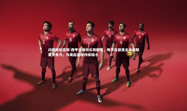 问鼎娱乐官网-西甲主席特瓦斯断言，梅罗瓜穆离去无损联赛竞争力，与英超差距持续缩小