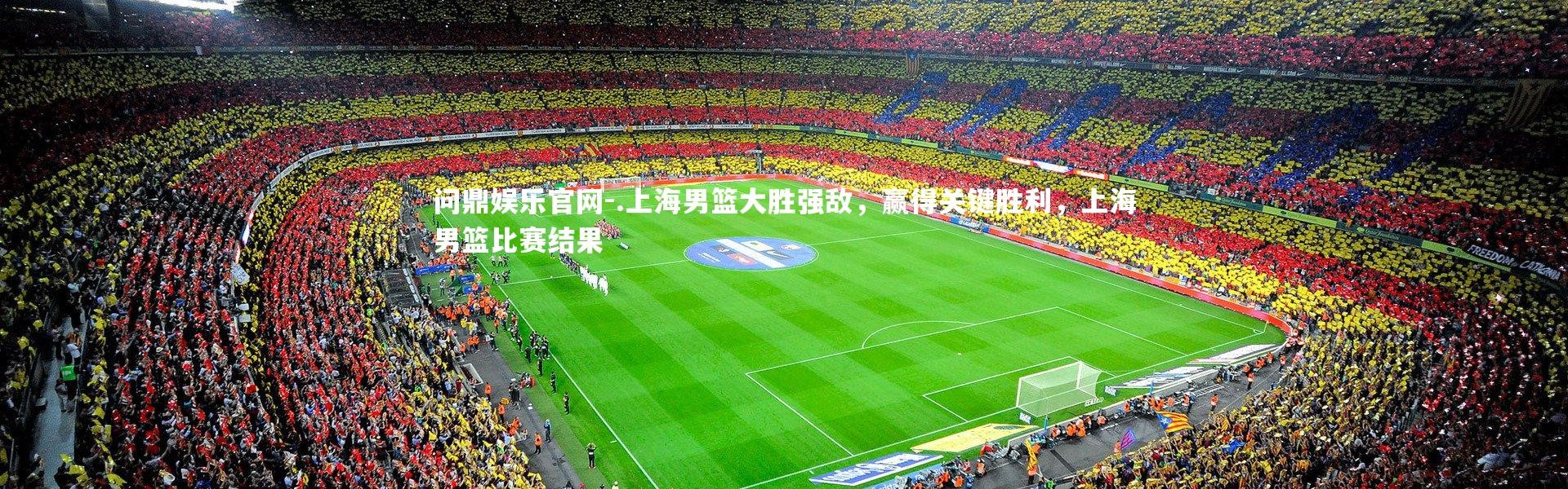 问鼎娱乐官网-.上海男篮大胜强敌，赢得关键胜利，上海男篮比赛结果