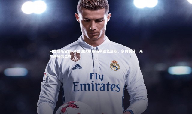 问鼎娱乐官网-米兰迪纳摩基辅车避免尼斯，多将积分，米兰基膜怎么样