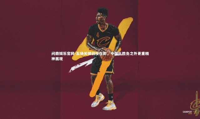 问鼎娱乐官网-五场关键战役在即，中国队胜负之外更重精神展现