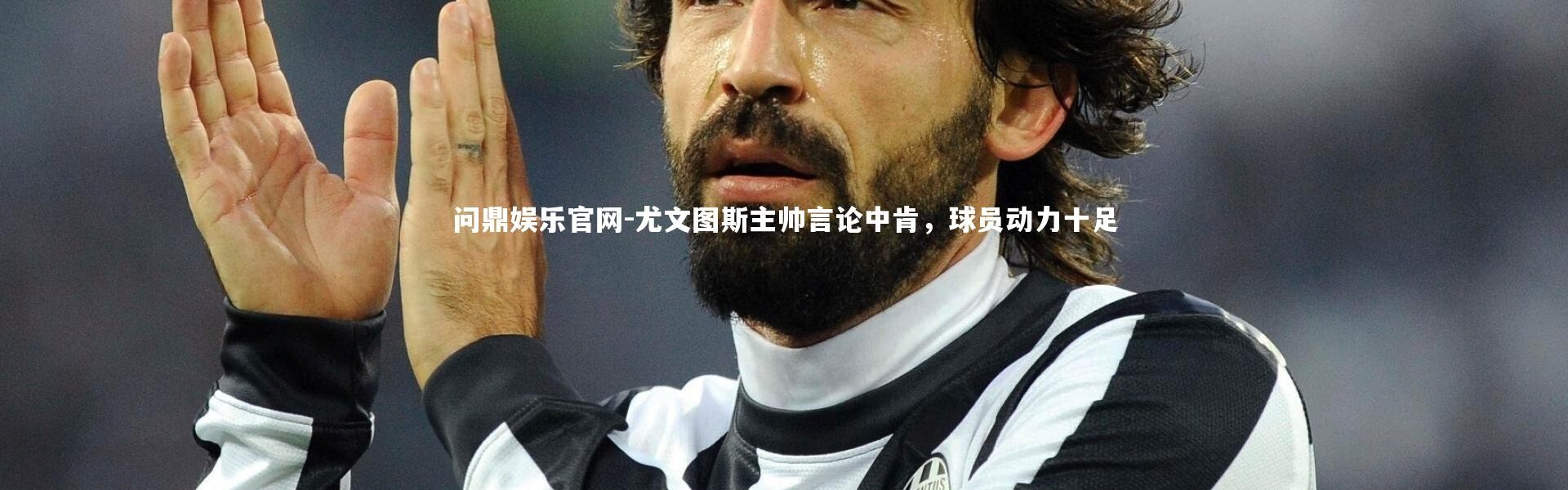 问鼎娱乐官网-尤文图斯主帅言论中肯，球员动力十足