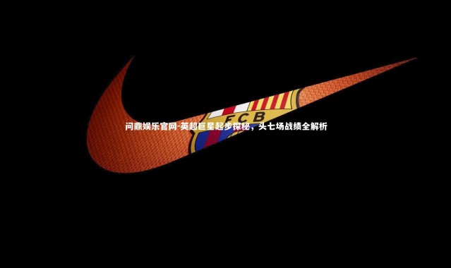 问鼎娱乐官网-英超巨星起步探秘，头七场战绩全解析