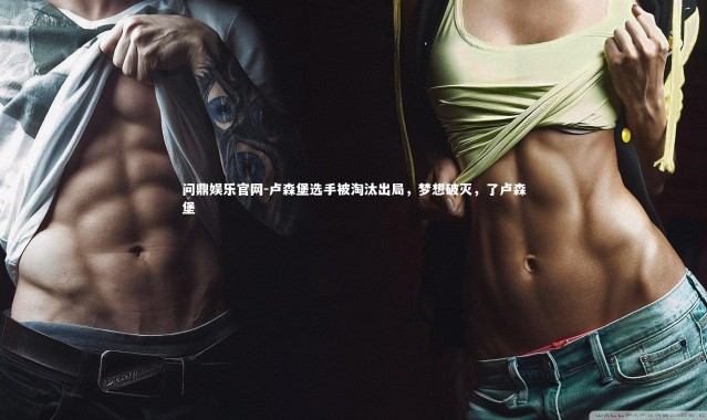 问鼎娱乐官网-卢森堡选手被淘汰出局，梦想破灭，了卢森堡