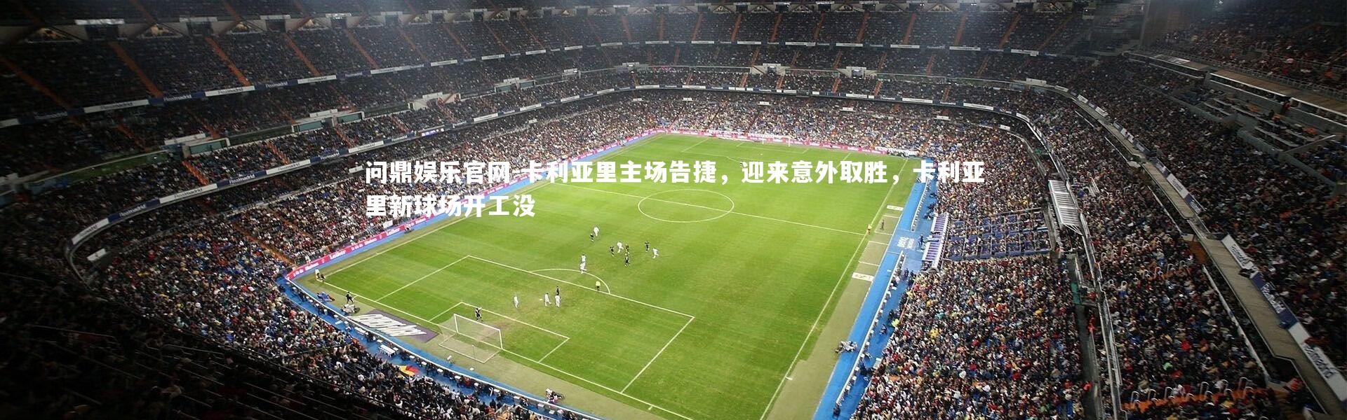 问鼎娱乐官网-卡利亚里主场告捷，迎来意外取胜，卡利亚里新球场开工没