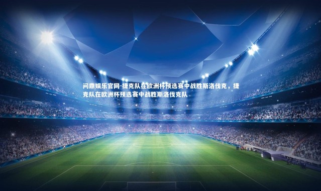 问鼎娱乐官网-捷克队在欧洲杯预选赛中战胜斯洛伐克，捷克队在欧洲杯预选赛中战胜斯洛伐克队