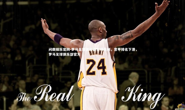 问鼎娱乐官网-罗马足球俱乐部主场失利，意甲排名下滑，罗马足球俱乐部官方