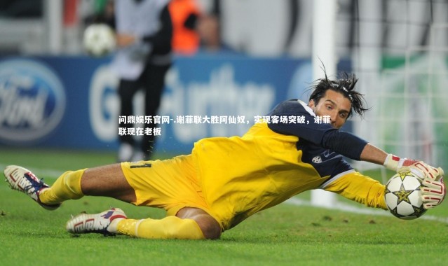 问鼎娱乐官网-.谢菲联大胜阿仙奴，实现客场突破，谢菲联现在老板