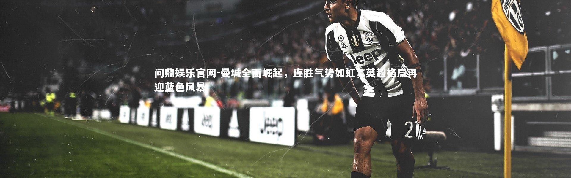 问鼎娱乐官网-曼城全面崛起，连胜气势如虹，英超格局再迎蓝色风暴