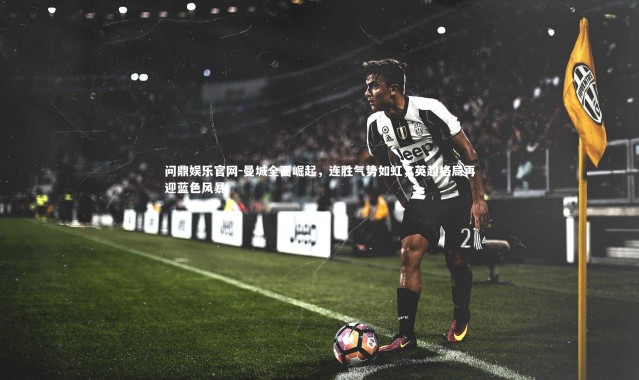 问鼎娱乐官网-曼城全面崛起，连胜气势如虹，英超格局再迎蓝色风暴