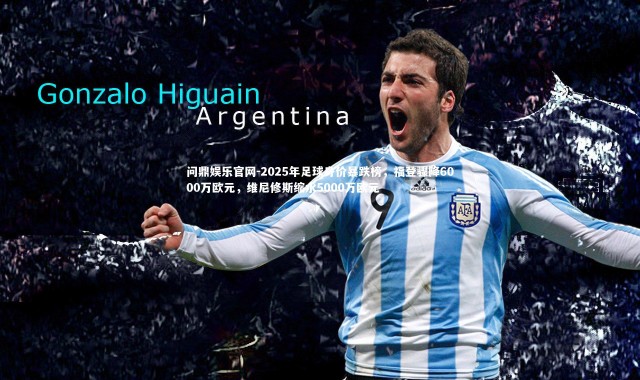 问鼎娱乐官网-2025年足球身价暴跌榜，福登骤降6000万欧元，维尼修斯缩水5000万欧元