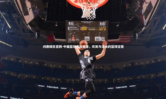 问鼎娱乐官网-中国篮球男孩图鉴，欢笑与泪水的篮球征程