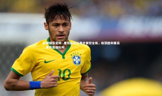 问鼎娱乐官网-.里昂队在比赛中掌控全局，收获胜利果实，里昂是强队吗