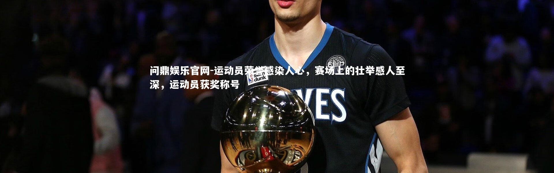 问鼎娱乐官网-运动员荣誉感染人心，赛场上的壮举感人至深，运动员获奖称号