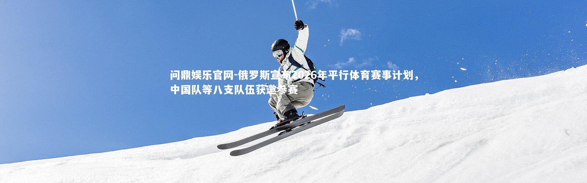 问鼎娱乐官网-俄罗斯宣布2026年平行体育赛事计划，中国队等八支队伍获邀参赛