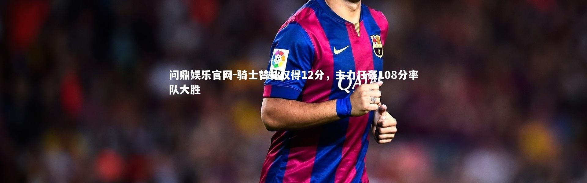 问鼎娱乐官网-骑士替补仅得12分，主力狂轰108分率队大胜