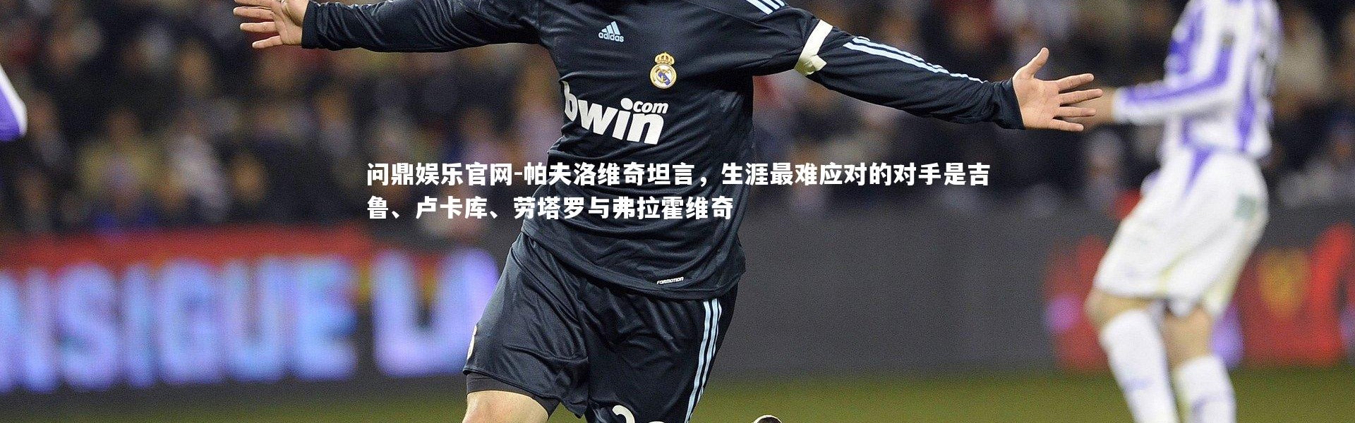 问鼎娱乐官网-帕夫洛维奇坦言，生涯最难应对的对手是吉鲁、卢卡库、劳塔罗与弗拉霍维奇