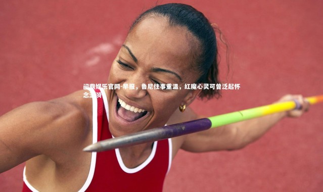 问鼎娱乐官网-早报，鲁尼往事重温，红魔心灵可曾泛起怀念涟漪？