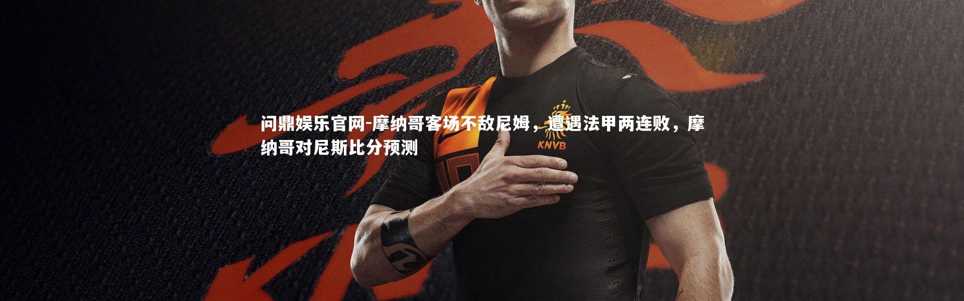 问鼎娱乐官网-摩纳哥客场不敌尼姆，遭遇法甲两连败，摩纳哥对尼斯比分预测