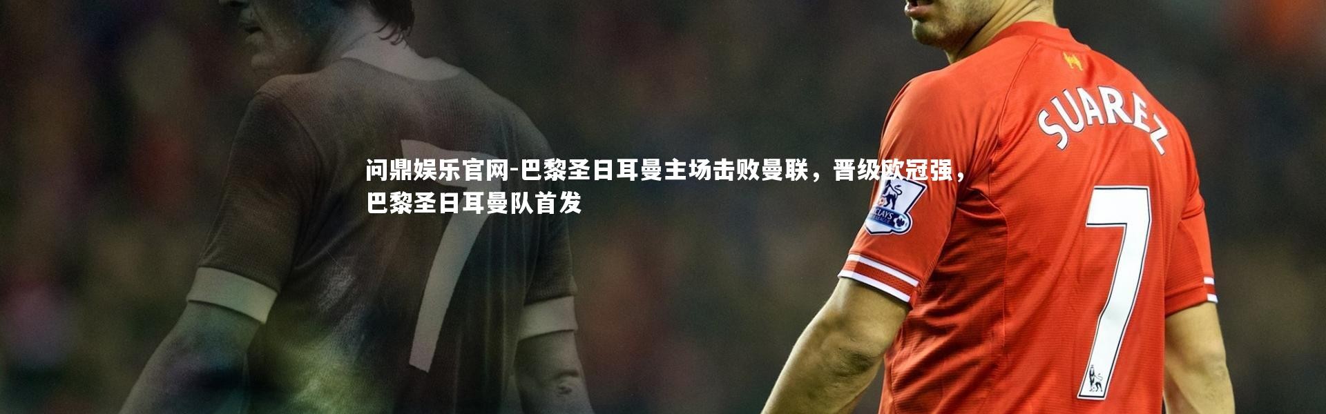问鼎娱乐官网-巴黎圣日耳曼主场击败曼联，晋级欧冠强，巴黎圣日耳曼队首发