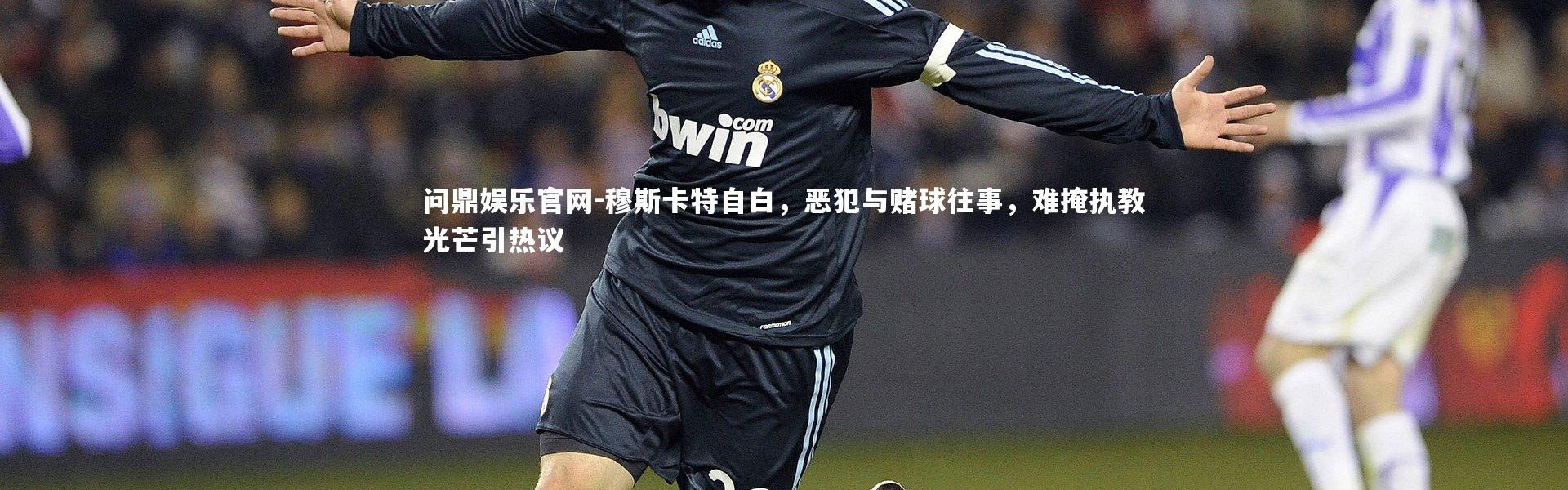 问鼎娱乐官网-穆斯卡特自白，恶犯与赌球往事，难掩执教光芒引热议