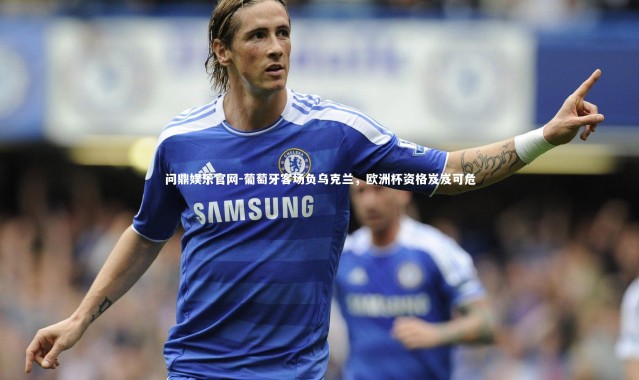 问鼎娱乐官网-葡萄牙客场负乌克兰，欧洲杯资格岌岌可危