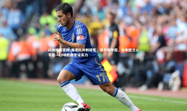 问鼎娱乐官网-海港队冲刺冠军，保平即夺冠，但争胜之心不息—19场胜利见证实力