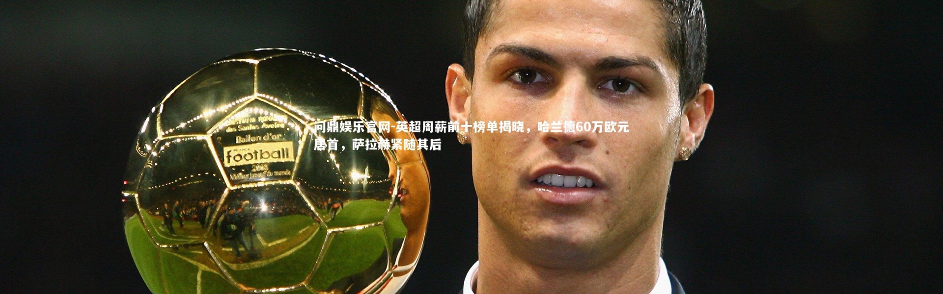 问鼎娱乐官网-英超周薪前十榜单揭晓，哈兰德60万欧元居首，萨拉赫紧随其后