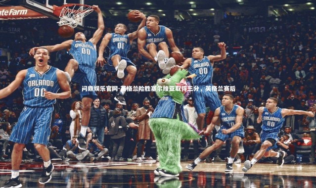 问鼎娱乐官网-英格兰险胜塞尔维亚取得三分，英格兰赛后