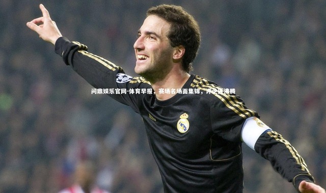 问鼎娱乐官网-体育早报，赛场名场面集锦，评论区沸腾