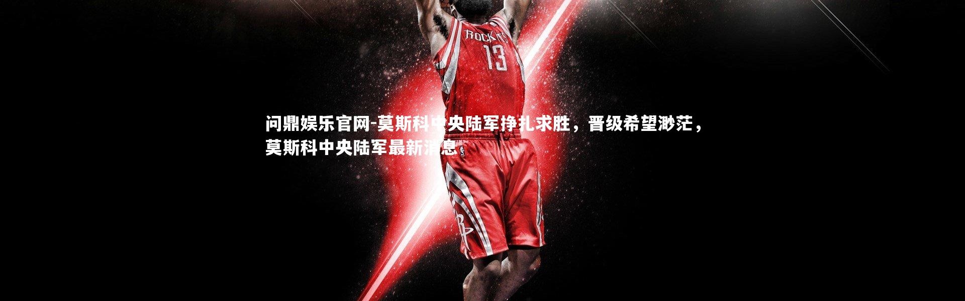 问鼎娱乐官网-莫斯科中央陆军挣扎求胜，晋级希望渺茫，莫斯科中央陆军最新消息