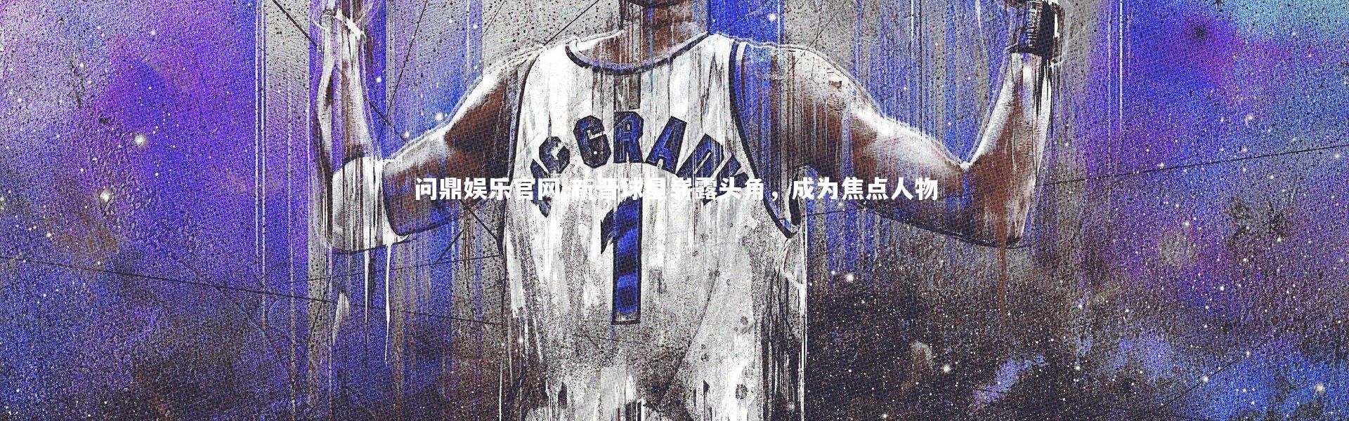 问鼎娱乐官网-新晋球星崭露头角，成为焦点人物