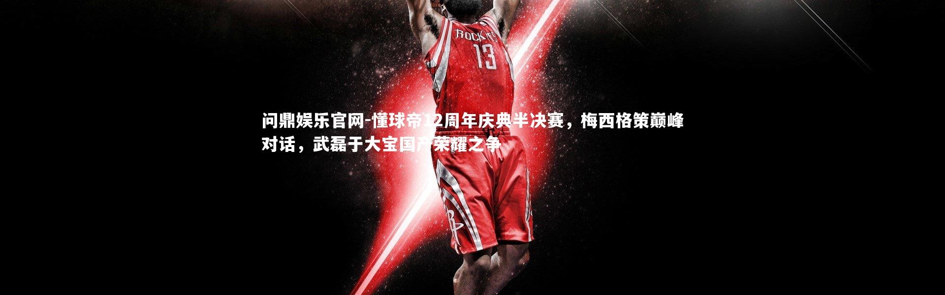 问鼎娱乐官网-懂球帝12周年庆典半决赛，梅西格策巅峰对话，武磊于大宝国产荣耀之争