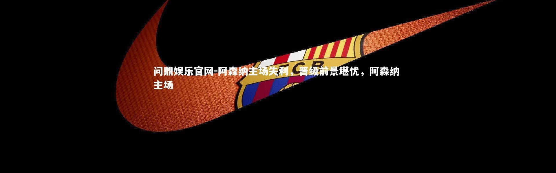 问鼎娱乐官网-阿森纳主场失利，晋级前景堪忧，阿森纳 主场