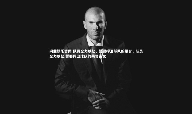 问鼎娱乐官网-队员全力以赴，誓要捍卫球队的荣誉，队员全力以赴,誓要捍卫球队的荣誉英文