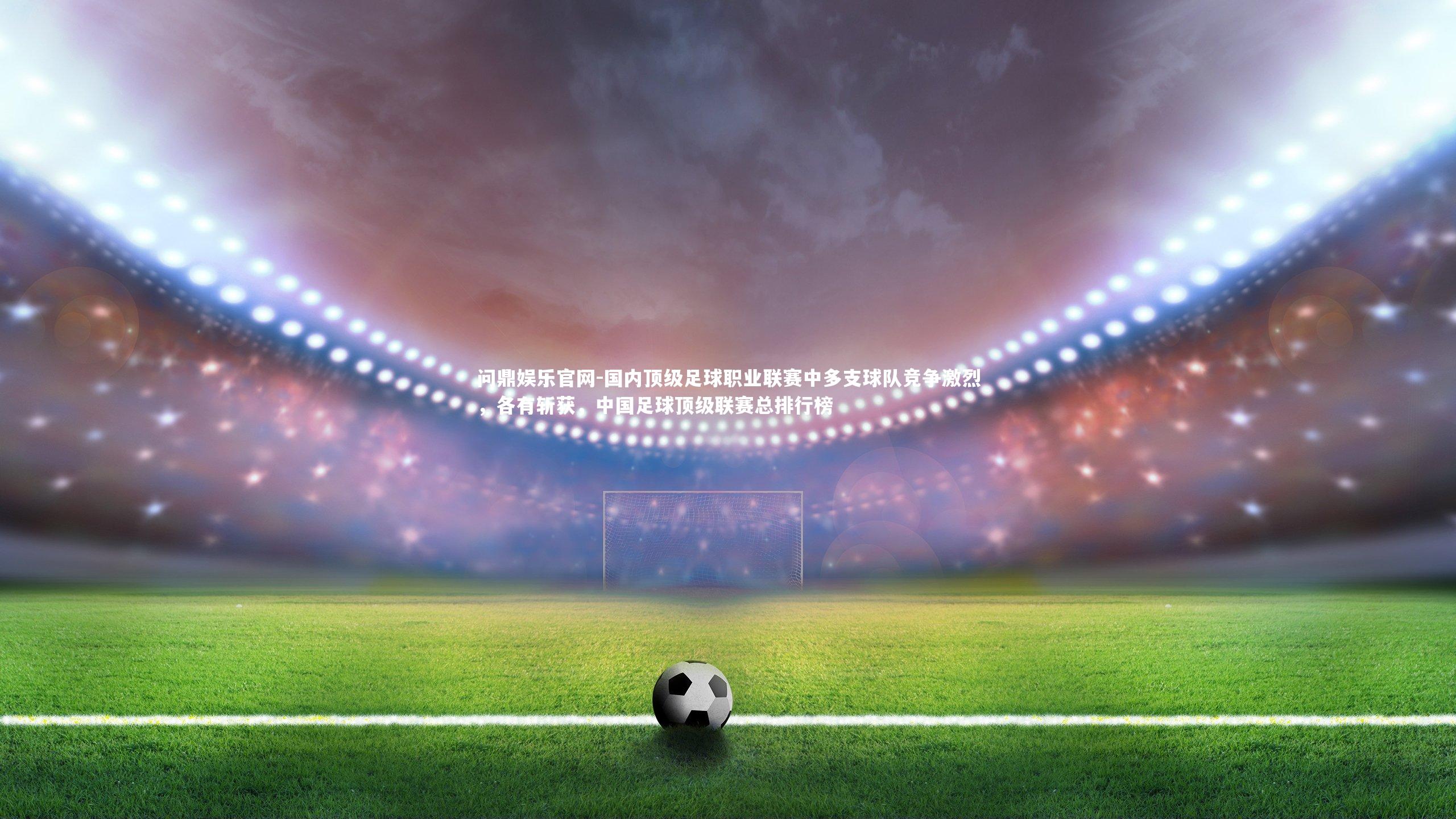 国内顶级足球职业联赛中多支球队竞争激烈,各有斩获,中国足球顶级联赛总排行榜