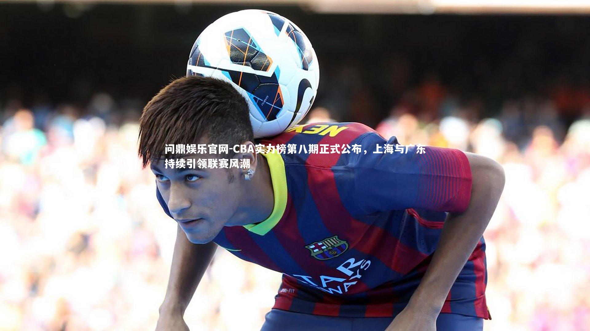 CBA实力榜第八期正式公布，上海与广东持续引领联赛风潮