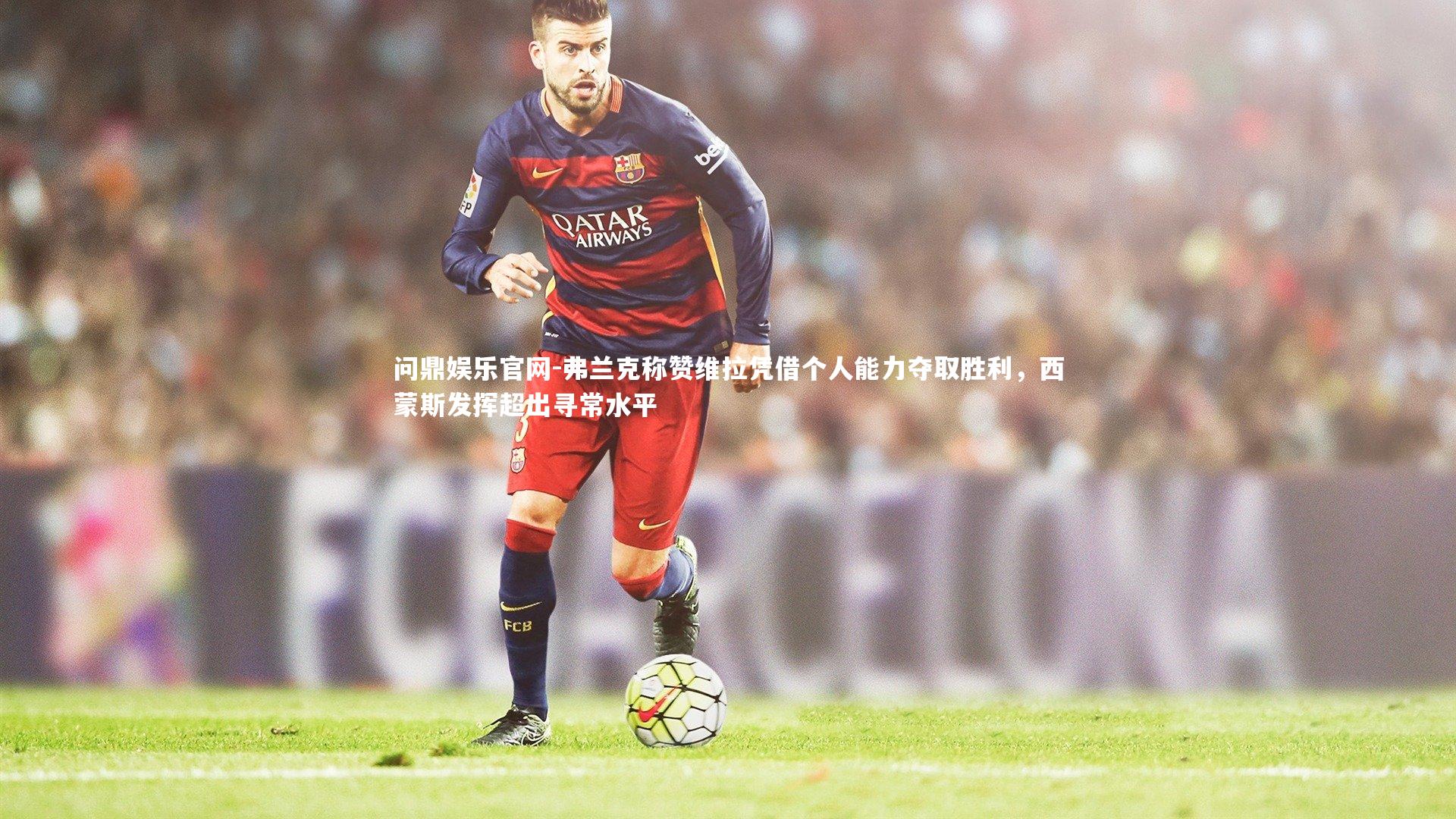 弗兰克称赞维拉凭借个人能力夺取胜利，西蒙斯发挥超出寻常水平